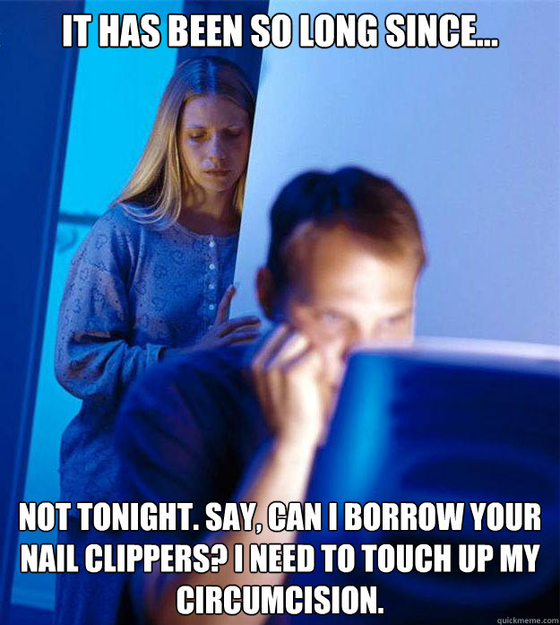 It has been so long since... Not tonight. Say, can I borrow your nail clippers? I need to touch up my circumcision.  Redditors Wife