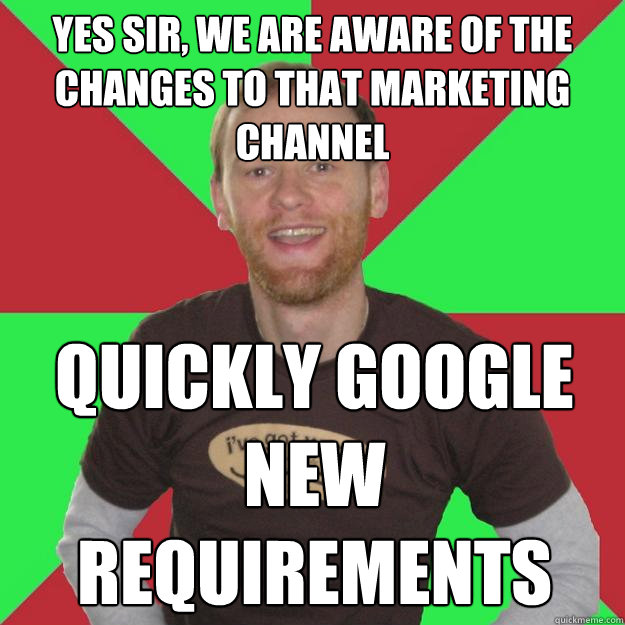 Yes sir, we are aware of the changes to that marketing channel Quickly google new requirements - Yes sir, we are aware of the changes to that marketing channel Quickly google new requirements  Oblivious Marketing Guy