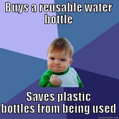 BUYS A REUSABLE WATER BOTTLE SAVES PLASTIC BOTTLES FROM BEING USED Success Kid