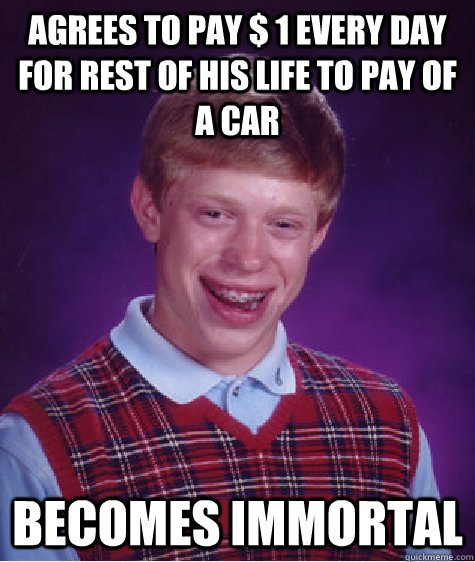 Agrees to pay $ 1 every day for rest of his life to pay of a car Becomes immortal  Bad Luck Brian