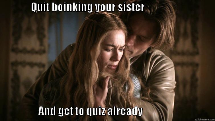                QUIT BOINKING YOUR SISTER                                                                                                             AND GET TO QUIZ ALREADY                                    Misc