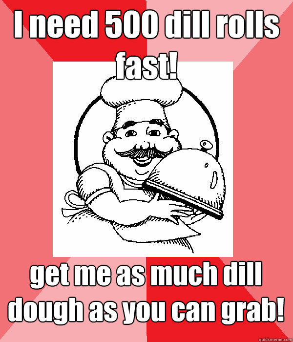 I need 500 dill rolls fast! get me as much dill dough as you can grab!  - I need 500 dill rolls fast! get me as much dill dough as you can grab!   Lame Pun Chef