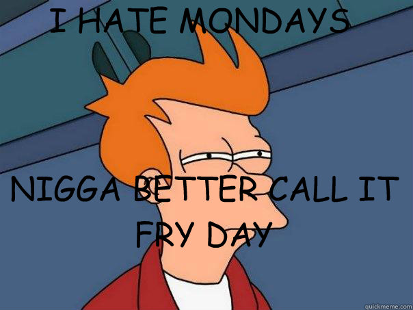 I HATE MONDAYS



 NIGGA BETTER CALL IT FRY DAY
  Futurama Fry