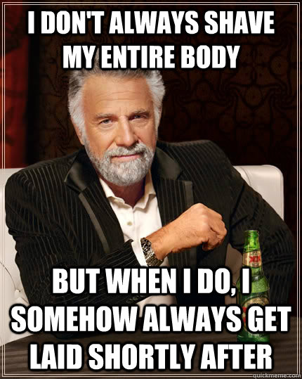 I don't always shave my entire body but when I do, i somehow always get laid shortly after  The Most Interesting Man In The World