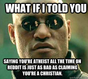 what if i told you Saying you're atheist all the time on reddit is just as bad as claiming you're a christian.  Matrix Morpheus