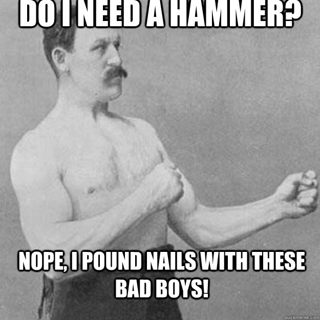 Do I need a hammer? Nope, I pound nails with these bad boys!  overly manly man
