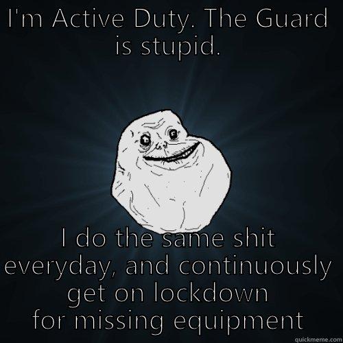 I'M ACTIVE DUTY. THE GUARD IS STUPID. I DO THE SAME SHIT EVERYDAY, AND CONTINUOUSLY GET ON LOCKDOWN FOR MISSING EQUIPMENT Forever Alone