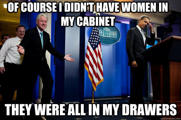 of course i didn't have women in my cabinet they were all in my drawers - of course i didn't have women in my cabinet they were all in my drawers  Inappropriate Timing Bill Clinton