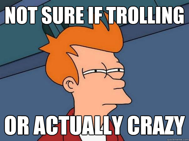 NOT SURE IF TROLLING OR ACTUALLY CRAZY  Futurama Fry