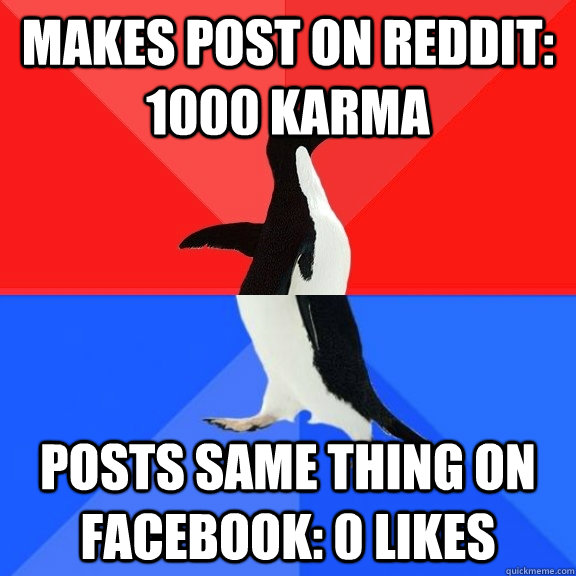 makes post on reddit: 1000 karma posts same thing on facebook: 0 likes  Socially Awksome Penguin