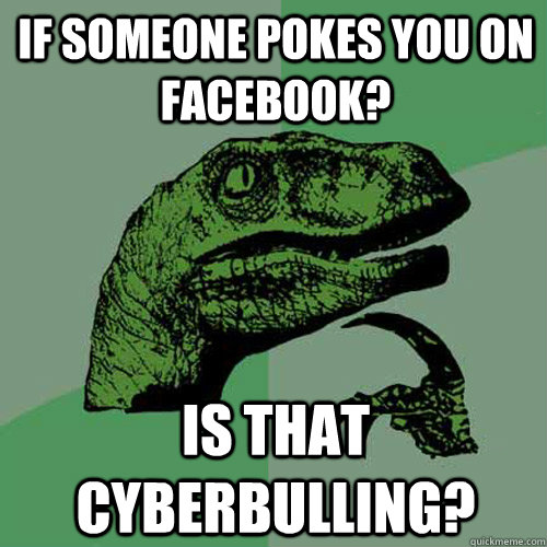 If someone pokes you on Facebook? Is that cyberbulling?  Philosoraptor