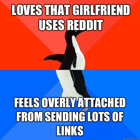 Loves that girlfriend uses Reddit Feels overly attached from sending lots of links  Socially Awesome Awkward Penguin