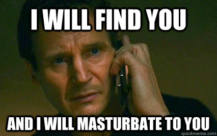 I will find you and i will masturbate to you  Angry Liam Neeson