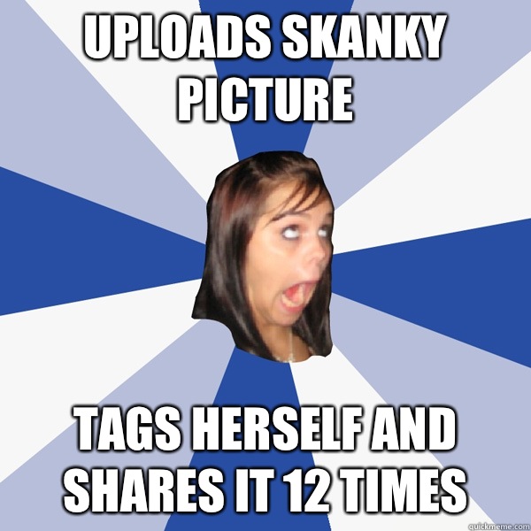 Uploads skanky picture Tags herself and shares it 12 times  Annoying Facebook Girl