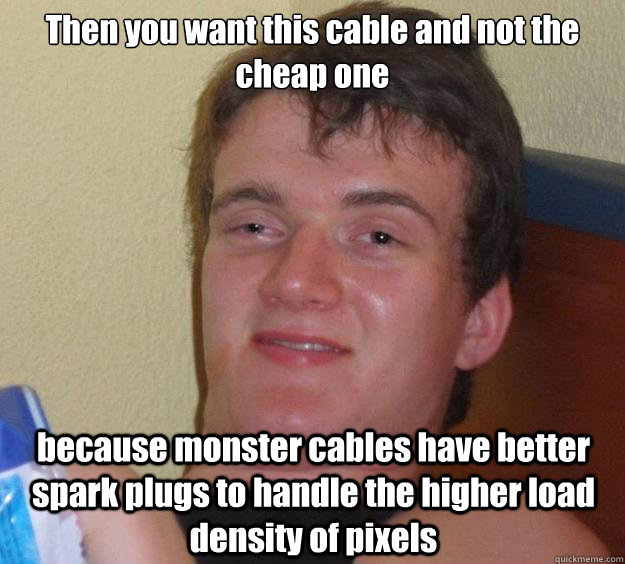 Then you want this cable and not the cheap one because monster cables have better spark plugs to handle the higher load density of pixels - Then you want this cable and not the cheap one because monster cables have better spark plugs to handle the higher load density of pixels  10 Guy