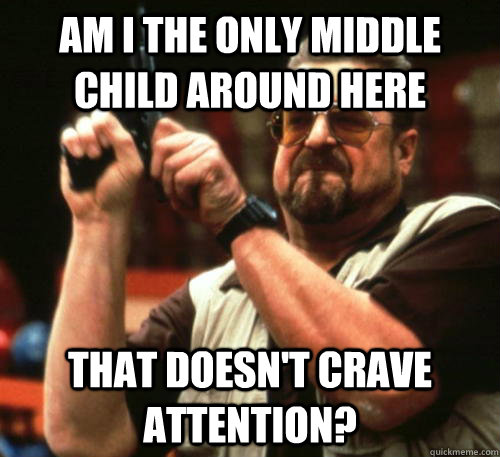 Am i the only middle child around here That doesn't crave attention? - Am i the only middle child around here That doesn't crave attention?  Am I The Only One Around Here