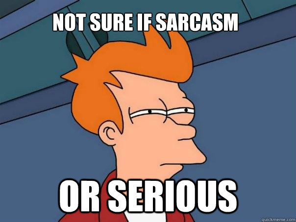 Not sure if sarcasm Or serious  Futurama Fry