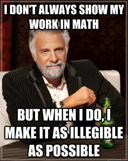 I don't always show my work in math but when I do, i make it as illegible as possible   The Most Interesting Man In The World