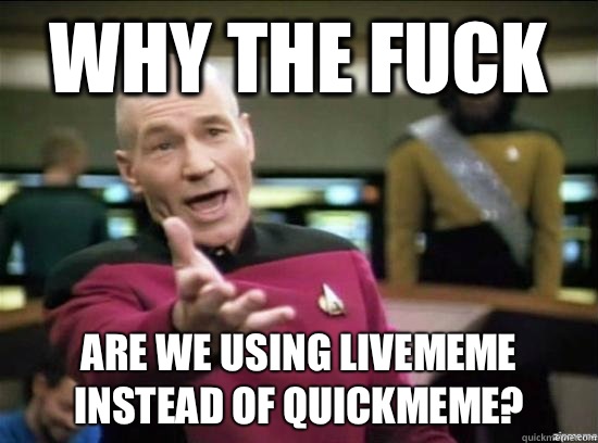 Why the fuck Are we using livememe instead of quickmeme?  Annoyed Picard HD
