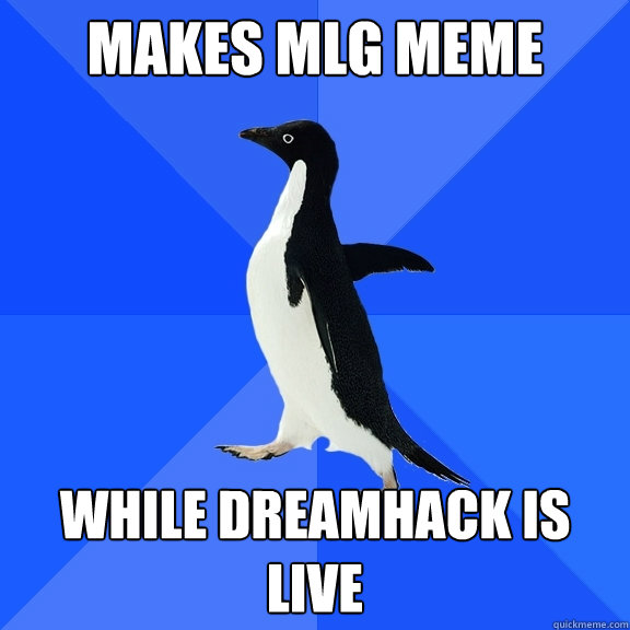makes mlg meme while dreamhack is live  Socially Awkward Penguin