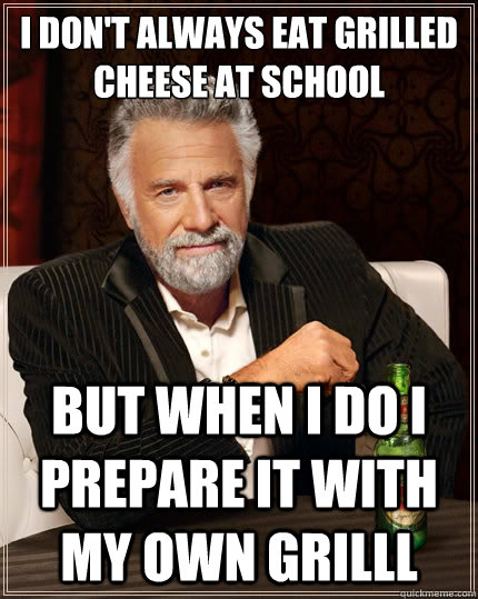 I don't always eat grilled cheese at school but when i do i prepare it with my own grilll  The Most Interesting Man In The World