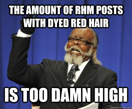 The amount of RHM posts with dyed red hair Is too damn high  Too Damn High