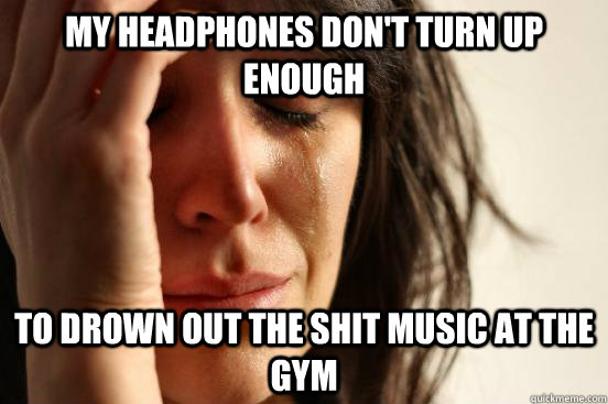 my headphones don't turn up enough to drown out the shit music at the gym - my headphones don't turn up enough to drown out the shit music at the gym  First World Problems