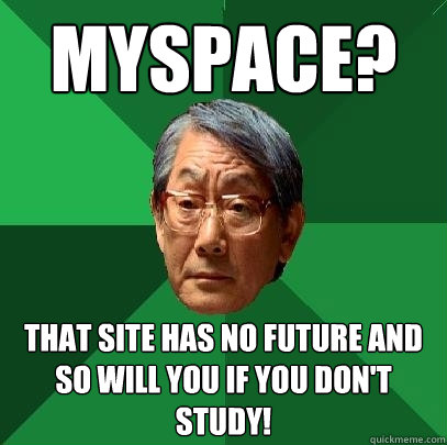 myspace? that site has no future and so will you if you don't study! - myspace? that site has no future and so will you if you don't study!  High Expectations Asian Father