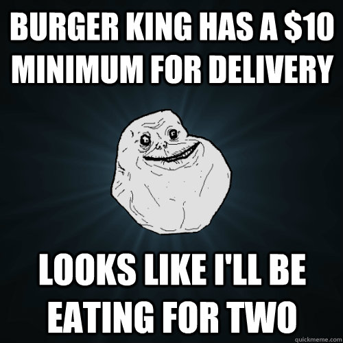 Burger King has a $10 minimum for delivery Looks like I'll be eating for two  Forever Alone