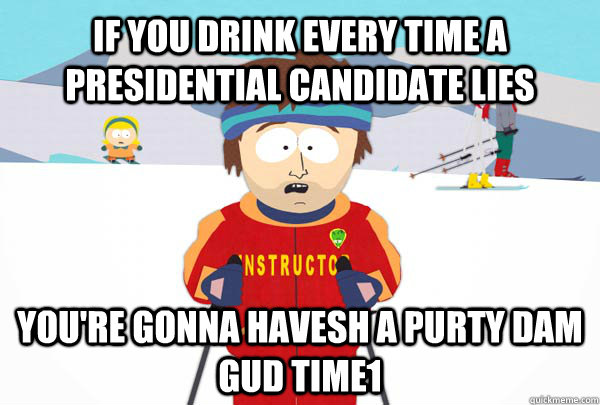 If you drink every time a presidential candidate lies You're gonna havesh a purty dam gud time1  Super Cool Ski Instructor