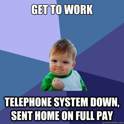 get to work telephone system down, sent home on full pay  Success Kid