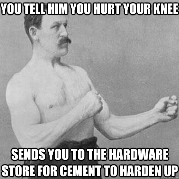 You tell him you hurt your knee sends you to the hardware store for cement to harden up  overly manly man