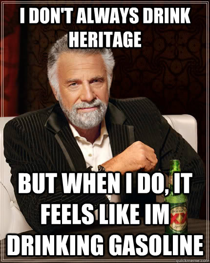 I don't always drink Heritage but when I do, it feels like im drinking Gasoline  The Most Interesting Man In The World