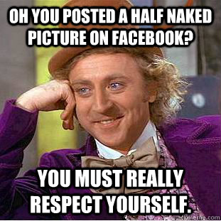 Oh you posted a half naked picture on facebook? You must really respect yourself.  Condescending Wonka