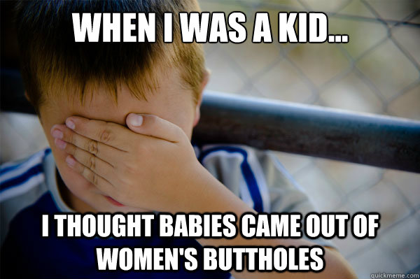 When I was a kid... I thought babies came out of women's buttholes - When I was a kid... I thought babies came out of women's buttholes  Confession kid