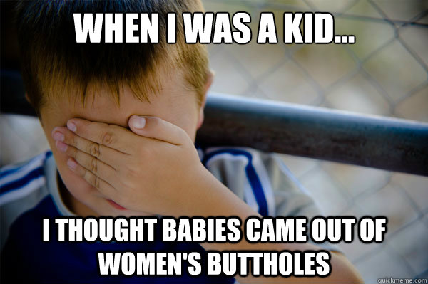 When I was a kid... I thought babies came out of women's buttholes  Confession kid