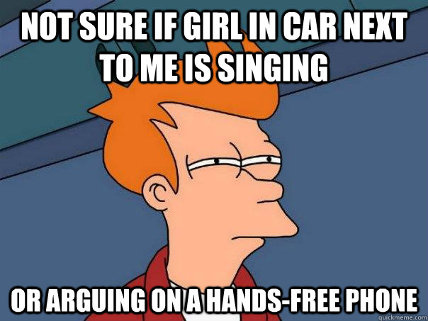 Not sure if girl in car next to me is singing Or arguing on a hands-free phone  Futurama Fry
