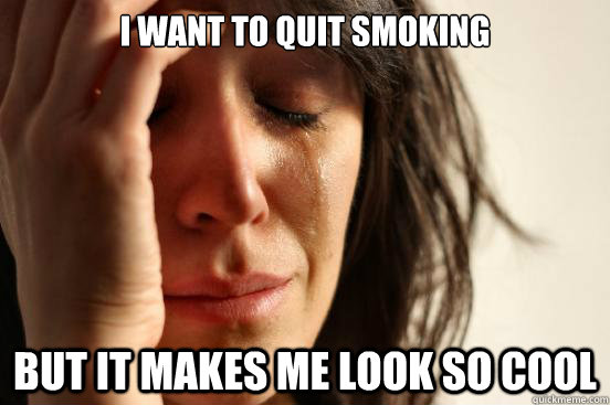 i WANT TO QUIT smoking but it makes me look so cool  First World Problems