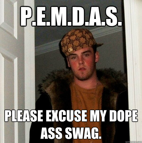 P.E.M.D.A.S. PLEASE EXCUSE MY DOPE ASS SWAG. - P.E.M.D.A.S. PLEASE EXCUSE MY DOPE ASS SWAG.  Scumbag Steve