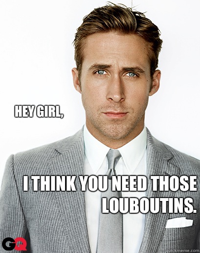 Hey girl, I think you need those Louboutins.  Alimony Ryan Gosling