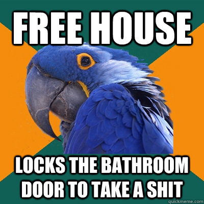 Free house Locks the bathroom door to take a shit  Paranoid Parrot