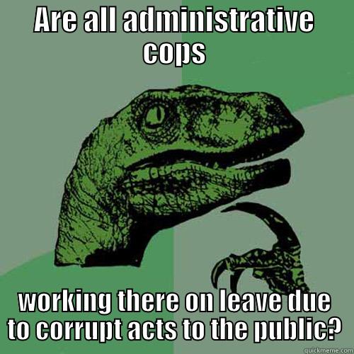 ARE ALL ADMINISTRATIVE COPS WORKING THERE ONVE DUE TO COR LEARUPT ACTS TO THE PUBLIC? Philosoraptor