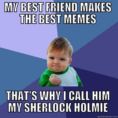 MY BEST FRIEND MAKES THE BEST MEMES THAT'S WHY I CALL HIM MY SHERLOCK HOLMIE Success Kid