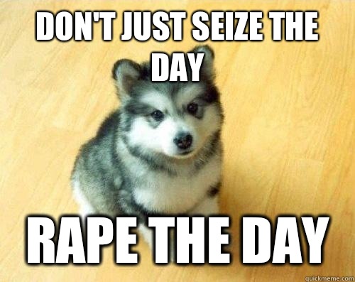 Don't just seize the day Rape the day  Baby Courage Wolf