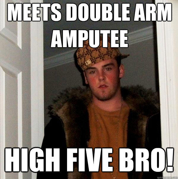 meets double arm amputee high five bro!  Scumbag Steve