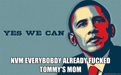  nvm everybobdy already fucked tommy's mom  Scumbag Obama