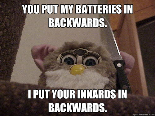 You put my batteries in backwards. I Put your innards in backwards. - You put my batteries in backwards. I Put your innards in backwards.  Not so evil Furby