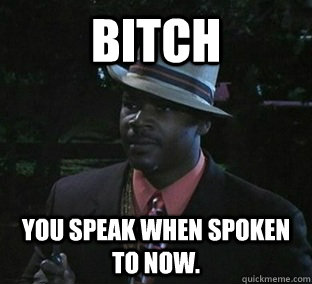 bitch You speak when spoken to now. - bitch You speak when spoken to now.  Pepper Jack says