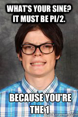 What's your sine? It must be pi/2.  because you're the 1  