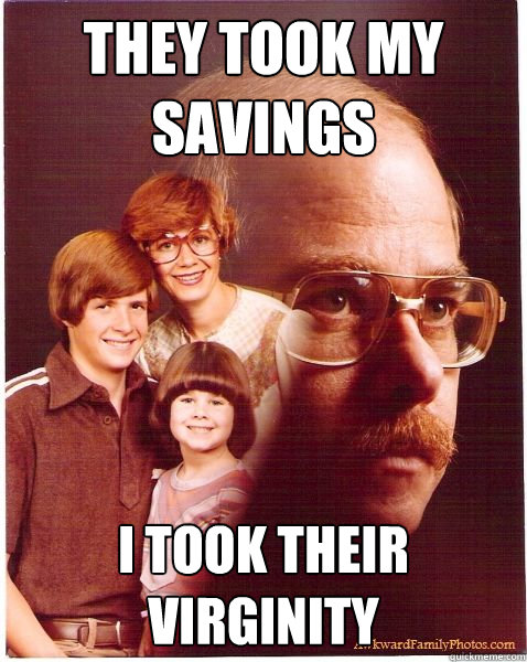 They took my savings I took their virginity  Vengeance Dad